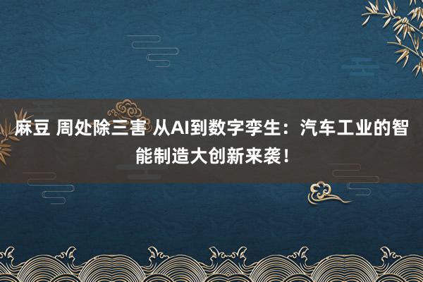 麻豆 周处除三害 从AI到数字孪生：汽车工业的智能制造大创新来袭！